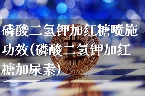 磷酸二氢钾加红糖喷施功效(磷酸二氢钾加红糖加尿素)_https://www.qgjzrcxxzxpt.com_上期能源_第1张