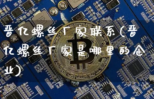 晋亿螺丝厂家联系(晋亿螺丝厂家是哪里的企业)_https://www.qgjzrcxxzxpt.com_广期所_第1张