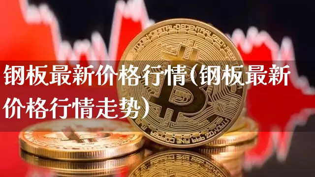 钢板最新价格行情(钢板最新价格行情走势)_https://www.qgjzrcxxzxpt.com_中金所_第1张
