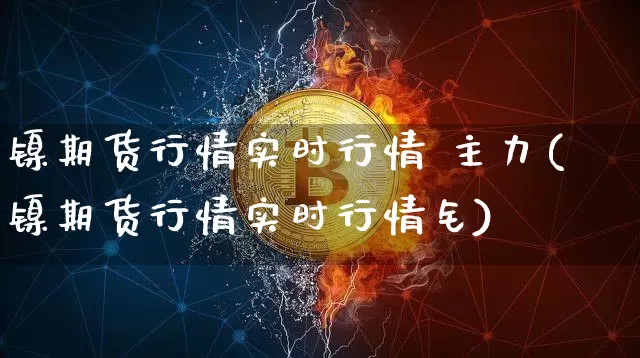 镍期货行情实时行情 主力(镍期货行情实时行情钅)_https://www.qgjzrcxxzxpt.com_大商所_第1张