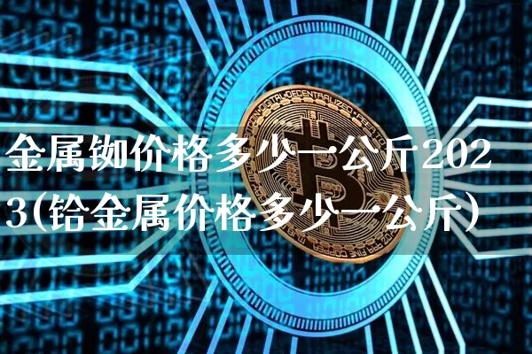 金属铷价格多少一公斤2023(铪金属价格多少一公斤)_https://www.qgjzrcxxzxpt.com_上期能源_第1张