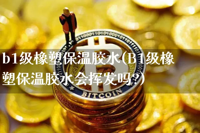 b1级橡塑保温胶水(B1级橡塑保温胶水会挥发吗?)_https://www.qgjzrcxxzxpt.com_上期能源_第1张