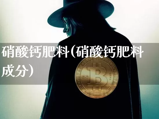 硝酸钙肥料(硝酸钙肥料成分)_https://www.qgjzrcxxzxpt.com_广期所_第1张