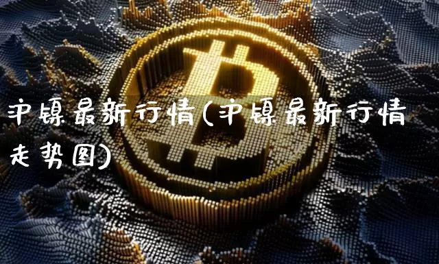 沪镍最新行情(沪镍最新行情走势图)_https://www.qgjzrcxxzxpt.com_郑商所_第1张