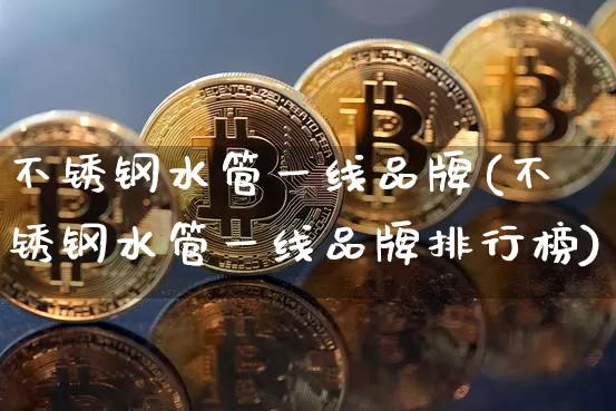 不锈钢水管一线品牌(不锈钢水管一线品牌排行榜)_https://www.qgjzrcxxzxpt.com_广期所_第1张