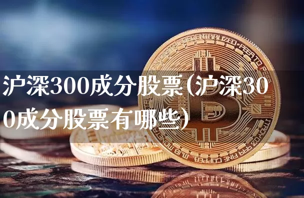 沪深300成分股票(沪深300成分股票有哪些)_https://www.qgjzrcxxzxpt.com_大商所_第1张