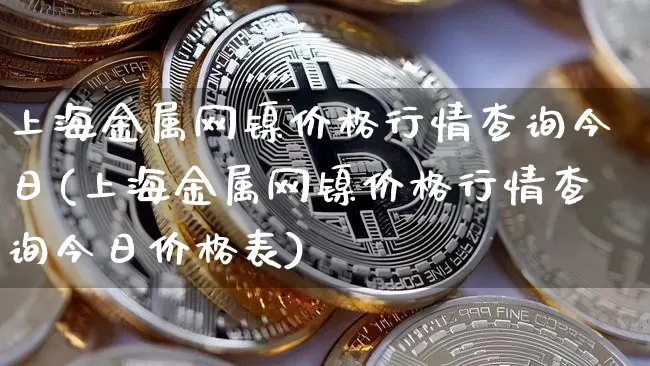 上海金属网镍价格行情查询今日(上海金属网镍价格行情查询今日价格表)_https://www.qgjzrcxxzxpt.com_大商所_第1张