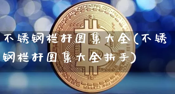 不锈钢栏杆图集大全(不锈钢栏杆图集大全扶手)_https://www.qgjzrcxxzxpt.com_中金所_第1张