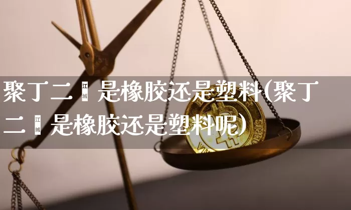 聚丁二烯是橡胶还是塑料(聚丁二烯是橡胶还是塑料呢)_https://www.qgjzrcxxzxpt.com_广期所_第1张