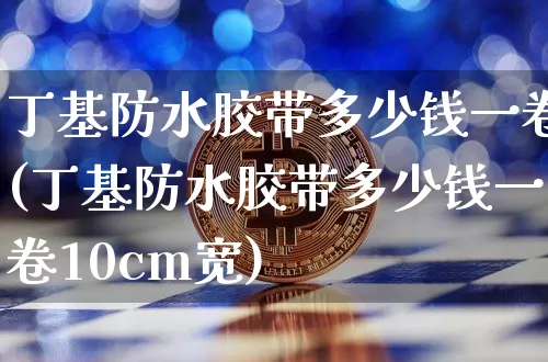 丁基防水胶带多少钱一卷(丁基防水胶带多少钱一卷10cm宽)_https://www.qgjzrcxxzxpt.com_上期能源_第1张