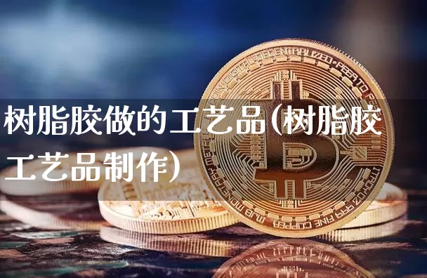 树脂胶做的工艺品(树脂胶工艺品制作)_https://www.qgjzrcxxzxpt.com_广期所_第1张
