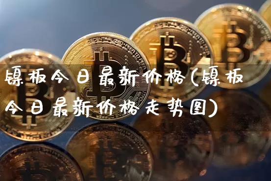 镍板今日最新价格(镍板今日最新价格走势图)_https://www.qgjzrcxxzxpt.com_大商所_第1张