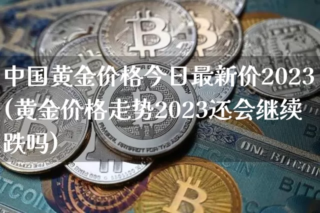 中国黄金价格今日最新价2023(黄金价格走势2023还会继续跌吗)_https://www.qgjzrcxxzxpt.com_广期所_第1张