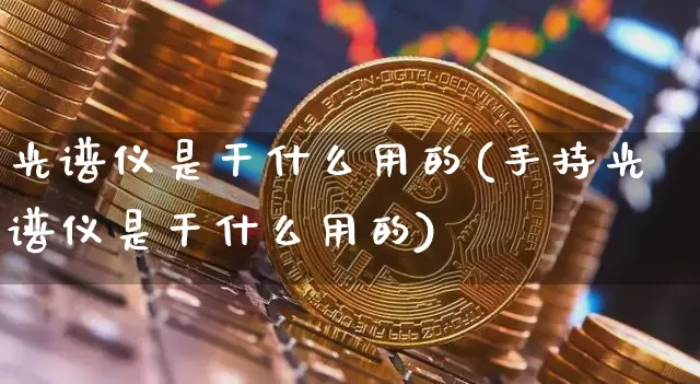 光谱仪是干什么用的(手持光谱仪是干什么用的)_https://www.qgjzrcxxzxpt.com_大商所_第1张