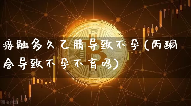 接触多久乙腈导致不孕(丙酮会导致不孕不育吗)_https://www.qgjzrcxxzxpt.com_广期所_第1张