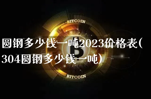 圆钢多少钱一吨2023价格表(304圆钢多少钱一吨)_https://www.qgjzrcxxzxpt.com_大商所_第1张