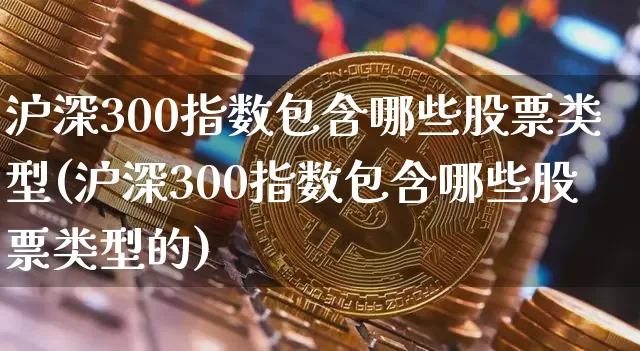 沪深300指数包含哪些股票类型(沪深300指数包含哪些股票类型的)_https://www.qgjzrcxxzxpt.com_上期所_第1张