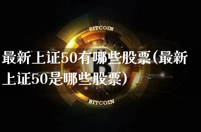最新上证50有哪些股票(最新上证50是哪些股票)_https://www.qgjzrcxxzxpt.com_广期所_第1张