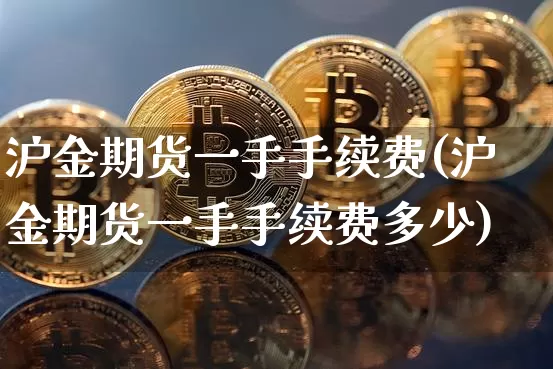 沪金期货一手手续费(沪金期货一手手续费多少)_https://www.qgjzrcxxzxpt.com_上期所_第1张