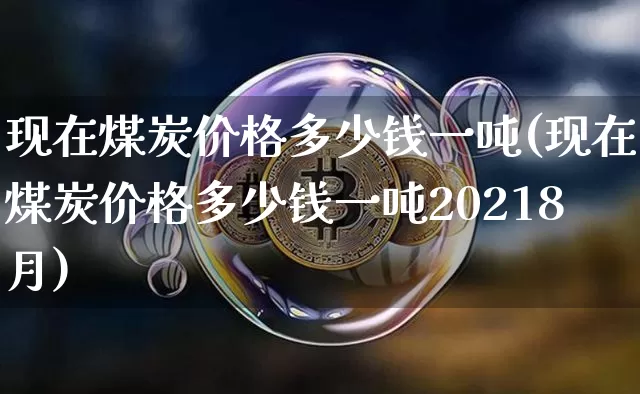 现在煤炭价格多少钱一吨(现在煤炭价格多少钱一吨20218月)_https://www.qgjzrcxxzxpt.com_上期能源_第1张
