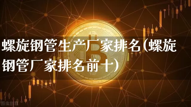 螺旋钢管生产厂家排名(螺旋钢管厂家排名前十)_https://www.qgjzrcxxzxpt.com_广期所_第1张
