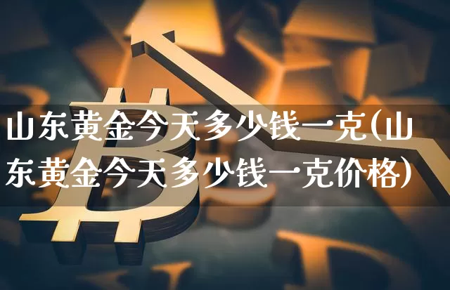 山东黄金今天多少钱一克(山东黄金今天多少钱一克价格)_https://www.qgjzrcxxzxpt.com_上期能源_第1张