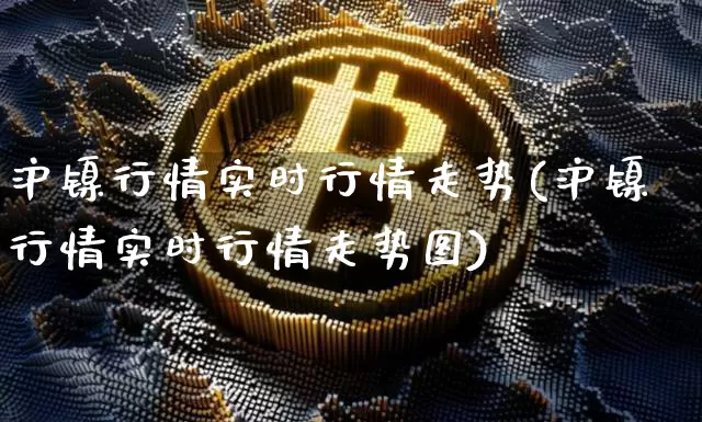 沪镍行情实时行情走势(沪镍行情实时行情走势图)_https://www.qgjzrcxxzxpt.com_广期所_第1张