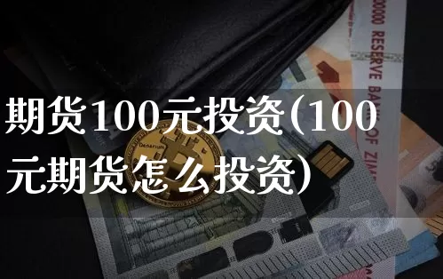 期货100元投资(100元期货怎么投资)_https://www.qgjzrcxxzxpt.com_郑商所_第1张