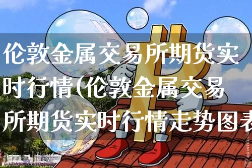 伦敦金属交易所期货实时行情(伦敦金属交易所期货实时行情走势图表分析)_https://www.qgjzrcxxzxpt.com_上期所_第1张