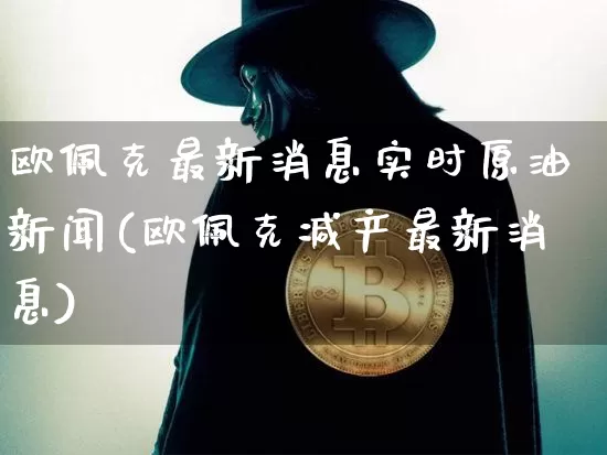欧佩克最新消息实时原油新闻(欧佩克减产最新消息)_https://www.qgjzrcxxzxpt.com_广期所_第1张