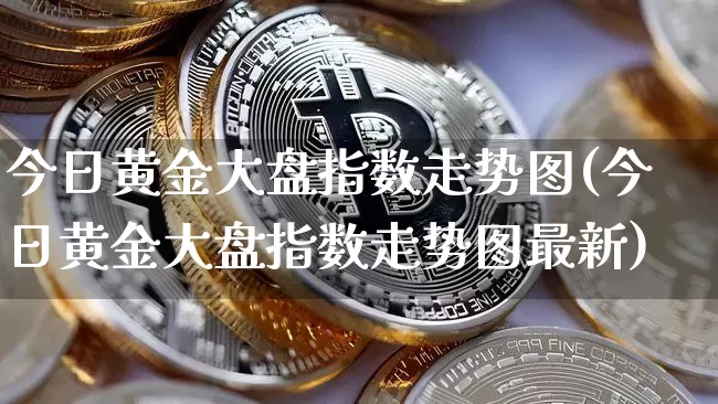 今日黄金大盘指数走势图(今日黄金大盘指数走势图最新)_https://www.qgjzrcxxzxpt.com_大商所_第1张
