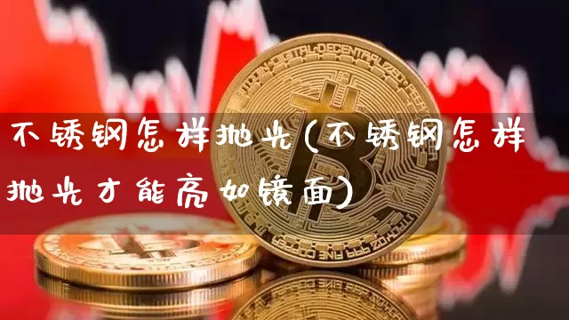 不锈钢怎样抛光(不锈钢怎样抛光才能亮如镜面)_https://www.qgjzrcxxzxpt.com_上期所_第1张