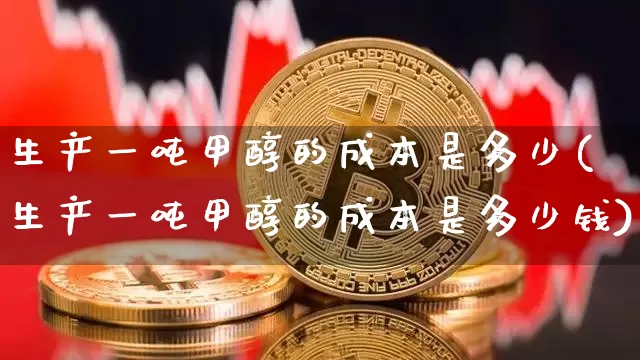 生产一吨甲醇的成本是多少(生产一吨甲醇的成本是多少钱)_https://www.qgjzrcxxzxpt.com_大商所_第1张