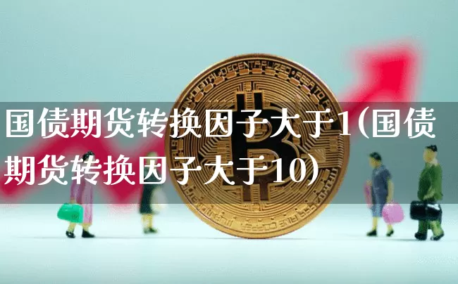 国债期货转换因子大于1(国债期货转换因子大于10)_https://www.qgjzrcxxzxpt.com_上期所_第1张