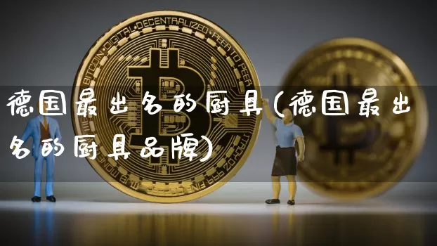 德国最出名的厨具(德国最出名的厨具品牌)_https://www.qgjzrcxxzxpt.com_大商所_第1张