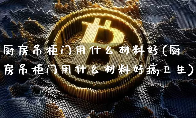 厨房吊柜门用什么材料好(厨房吊柜门用什么材料好搞卫生)_https://www.qgjzrcxxzxpt.com_上期能源_第1张