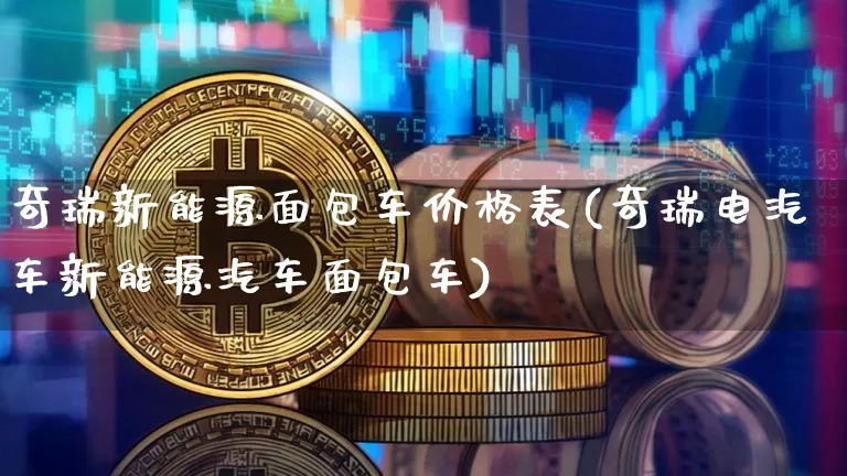 奇瑞新能源面包车价格表(奇瑞电汽车新能源汽车面包车)_https://www.qgjzrcxxzxpt.com_大商所_第1张
