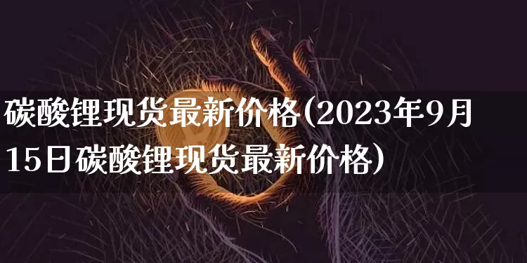 碳酸锂现货最新价格(2023年9月15日碳酸锂现货最新价格)_https://www.qgjzrcxxzxpt.com_上期所_第1张