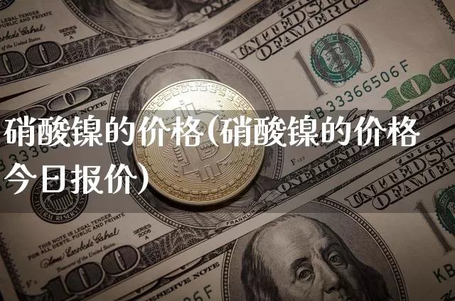 硝酸镍的价格(硝酸镍的价格今日报价)_https://www.qgjzrcxxzxpt.com_中金所_第1张