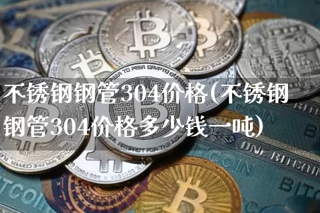 不锈钢钢管304价格(不锈钢钢管304价格多少钱一吨)_https://www.qgjzrcxxzxpt.com_大商所_第1张