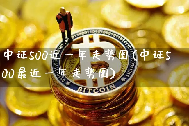 中证500近一年走势图(中证500最近一年走势图)_https://www.qgjzrcxxzxpt.com_上期能源_第1张