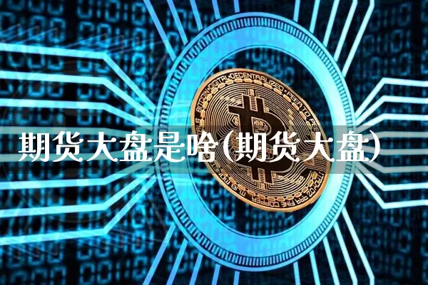 期货大盘是啥(期货大盘)_https://www.qgjzrcxxzxpt.com_郑商所_第1张