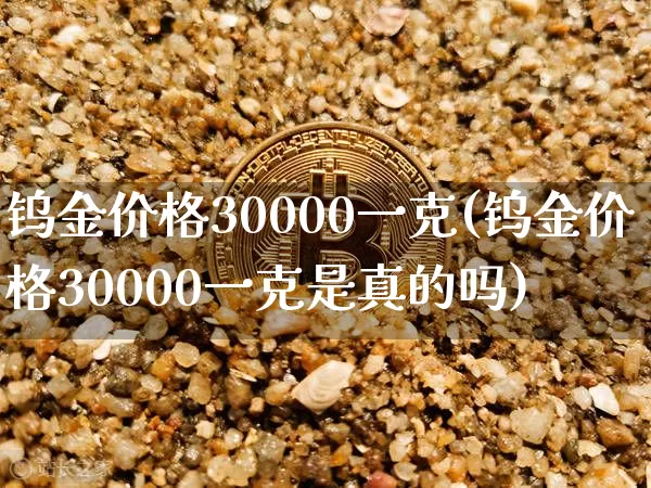 钨金价格30000一克(钨金价格30000一克是真的吗)_https://www.qgjzrcxxzxpt.com_上期能源_第1张