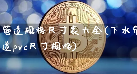 管道规格尺寸表大全(下水管道pvc尺寸规格)_https://www.qgjzrcxxzxpt.com_上期所_第1张
