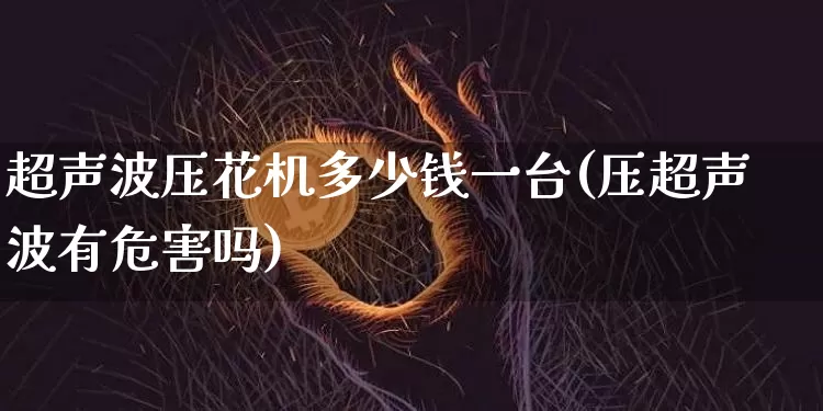 超声波压花机多少钱一台(压超声波有危害吗)_https://www.qgjzrcxxzxpt.com_上期能源_第1张