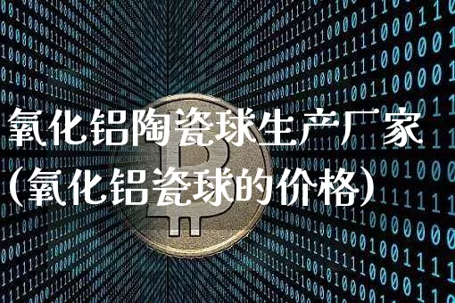 氧化铝陶瓷球生产厂家(氧化铝瓷球的价格)_https://www.qgjzrcxxzxpt.com_广期所_第1张