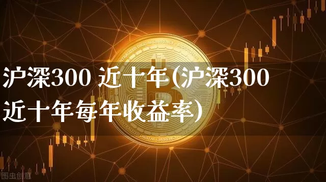沪深300 近十年(沪深300近十年每年收益率)_https://www.qgjzrcxxzxpt.com_中金所_第1张