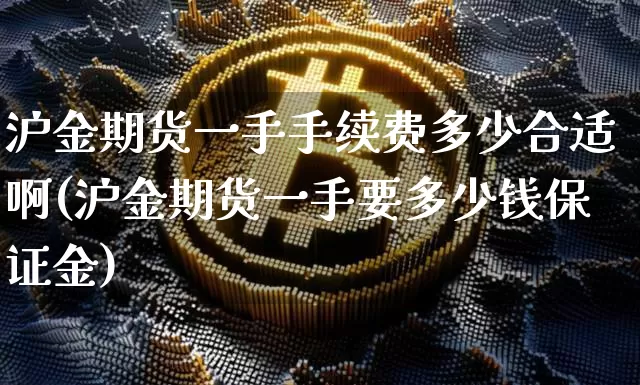 沪金期货一手手续费多少合适啊(沪金期货一手要多少钱保证金)_https://www.qgjzrcxxzxpt.com_广期所_第1张