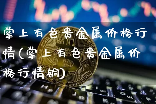 掌上有色贵金属价格行情(掌上有色贵金属价格行情铜)_https://www.qgjzrcxxzxpt.com_上期能源_第1张