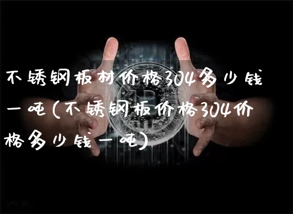 不锈钢板材价格304多少钱一吨(不锈钢板价格304价格多少钱一吨)_https://www.qgjzrcxxzxpt.com_上期所_第1张